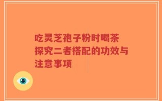 吃灵芝孢子粉时喝茶 探究二者搭配的功效与注意事项