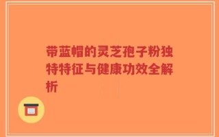 带蓝帽的灵芝孢子粉独特特征与健康功效全解析