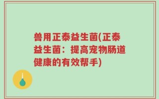 兽用正泰益生菌(正泰益生菌：提高宠物肠道健康的有效帮手)