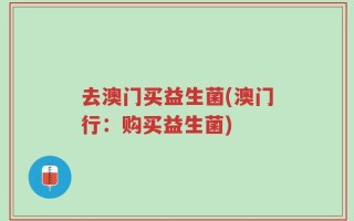 去澳门买益生菌(澳门行：购买益生菌)