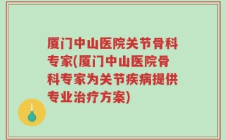 厦门中山医院关节骨科专家(厦门中山医院骨科专家为关节疾病提供专业治疗方案)