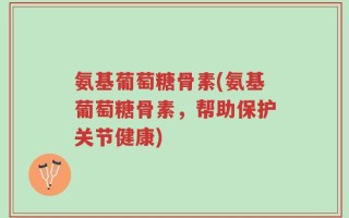 氨基葡萄糖骨素(氨基葡萄糖骨素，帮助保护关节健康)