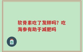 软骨素吃了发胖吗？吃海参有助于减肥吗