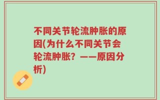 不同关节轮流肿胀的原因(为什么不同关节会轮流肿胀？——原因分析)