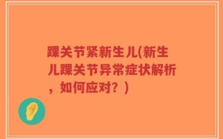 踝关节紧新生儿(新生儿踝关节异常症状解析，如何应对？)