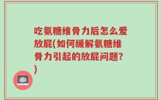 吃氨糖维骨力后怎么爱放屁(如何缓解氨糖维骨力引起的放屁问题？)