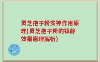 灵芝孢子粉安神作用原理(灵芝孢子粉的镇静效果原理解析)