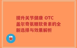 提升关节健康 OTC盖尔奇氨糖软骨素的全新选择与效果解析