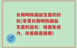 长期喝韩国益生菌的好处(享受长期喝韩国益生菌的益处：增强免疫力、改善肠道健康)