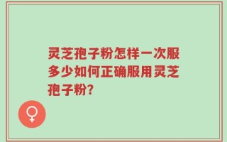 灵芝孢子粉怎样一次服多少如何正确服用灵芝孢子粉？