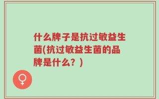 什么牌子是抗过敏益生菌(抗过敏益生菌的品牌是什么？)