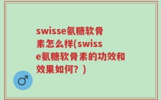 swisse氨糖软骨素怎么样(swisse氨糖软骨素的功效和效果如何？)