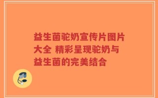 益生菌驼奶宣传片图片大全 精彩呈现驼奶与益生菌的完美结合