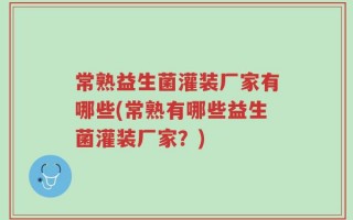 常熟益生菌灌装厂家有哪些(常熟有哪些益生菌灌装厂家？)