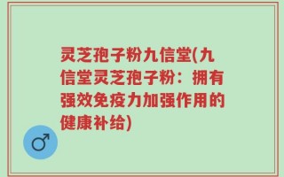 灵芝孢子粉九信堂(九信堂灵芝孢子粉：拥有强效免疫力加强作用的健康补给)