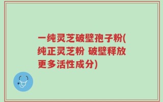 一纯灵芝破壁孢子粉(纯正灵芝粉 破壁释放更多活性成分)