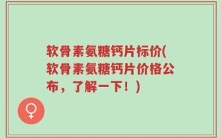 软骨素氨糖钙片标价(软骨素氨糖钙片价格公布，了解一下！)