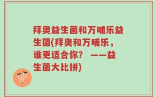 拜奥益生菌和万哺乐益生菌(拜奥和万哺乐，谁更适合你？ ——益生菌大比拼)