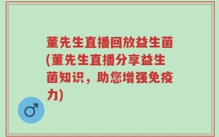 董先生直播回放益生菌(董先生直播分享益生菌知识，助您增强免疫力)