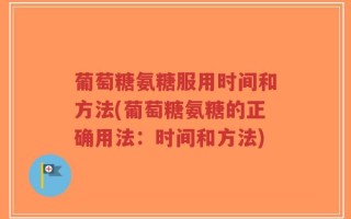 葡萄糖氨糖服用时间和方法(葡萄糖氨糖的正确用法：时间和方法)