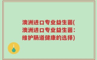 澳洲进口专业益生菌(澳洲进口专业益生菌：维护肠道健康的选择)