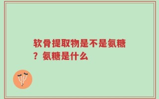 软骨提取物是不是氨糖？氨糖是什么