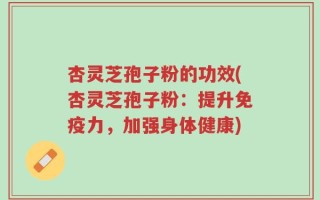 杏灵芝孢子粉的功效(杏灵芝孢子粉：提升免疫力，加强身体健康)