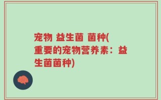 宠物 益生菌 菌种(重要的宠物营养素：益生菌菌种)