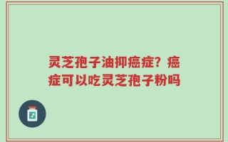 灵芝孢子油抑癌症？癌症可以吃灵芝孢子粉吗