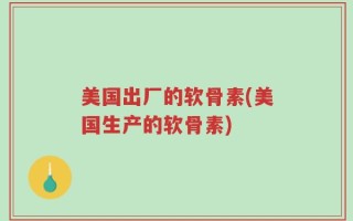 美国出厂的软骨素(美国生产的软骨素)