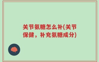 关节氨糖怎么补(关节保健，补充氨糖成分)