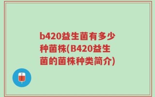 b420益生菌有多少种菌株(B420益生菌的菌株种类简介)