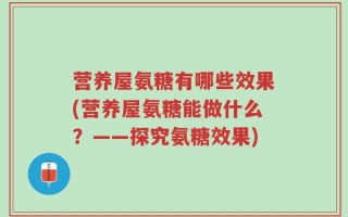 营养屋氨糖有哪些效果(营养屋氨糖能做什么？——探究氨糖效果)