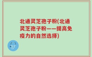 北通灵芝孢子粉(北通灵芝孢子粉——提高免疫力的自然选择)