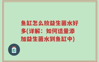 鱼缸怎么放益生菌水好多(详解：如何适量添加益生菌水到鱼缸中)