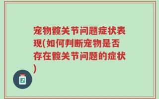 宠物髋关节问题症状表现(如何判断宠物是否存在髋关节问题的症状)