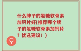 什么牌子的氨糖软骨素加钙片好(推荐哪个牌子的氨糖软骨素加钙片？优选建议！)