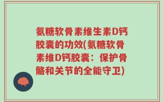 氨糖软骨素维生素D钙胶囊的功效(氨糖软骨素维D钙胶囊：保护骨骼和关节的全能守卫)