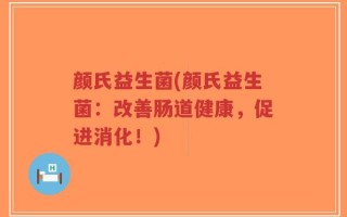 颜氏益生菌(颜氏益生菌：改善肠道健康，促进消化！)