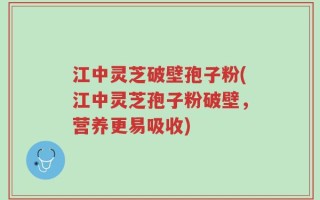 江中灵芝破壁孢子粉(江中灵芝孢子粉破壁，营养更易吸收)