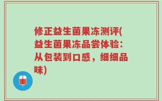 修正益生菌果冻测评(益生菌果冻品尝体验：从包装到口感，细细品味)