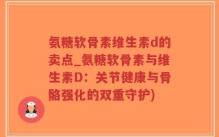 氨糖软骨素维生素d的卖点_氨糖软骨素与维生素D：关节健康与骨骼强化的双重守护)