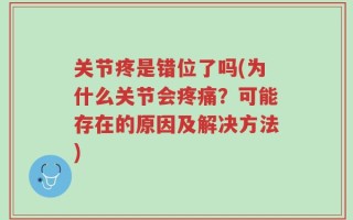 关节疼是错位了吗(为什么关节会疼痛？可能存在的原因及解决方法)