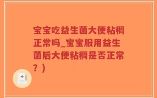 宝宝吃益生菌大便粘稠正常吗_宝宝服用益生菌后大便粘稠是否正常？)