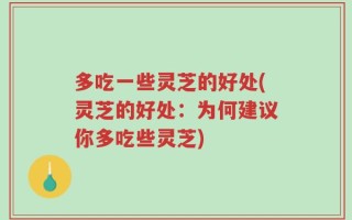 多吃一些灵芝的好处(灵芝的好处：为何建议你多吃些灵芝)