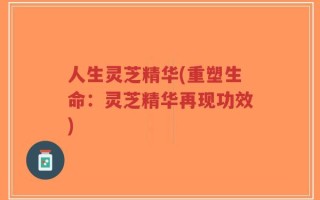 人生灵芝精华(重塑生命：灵芝精华再现功效)