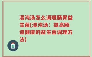混沌汤怎么调理肠胃益生菌(混沌汤：提高肠道健康的益生菌调理方法)