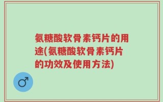氨糖酸软骨素钙片的用途(氨糖酸软骨素钙片的功效及使用方法)