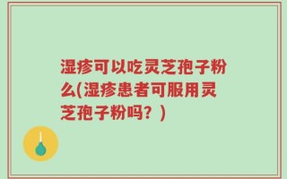 湿疹可以吃灵芝孢子粉么(湿疹患者可服用灵芝孢子粉吗？)