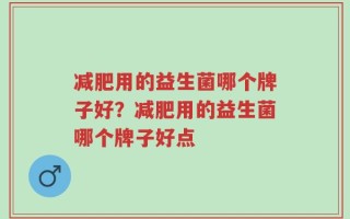 减肥用的益生菌哪个牌子好？减肥用的益生菌哪个牌子好点